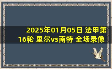 2025年01月05日 法甲第16轮 里尔vs南特 全场录像